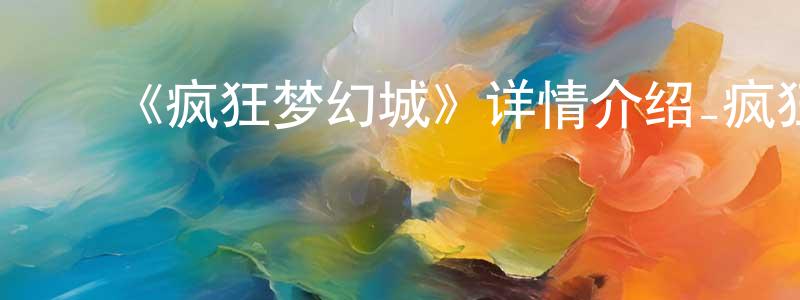 ﻿陈锦森发布﻿《疯狂梦幻城》详情介绍_疯狂梦幻城HD在线观看_疯狂梦幻城迅雷下载_国漫